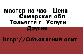 мастер на час › Цена ­ 100 - Самарская обл., Тольятти г. Услуги » Другие   